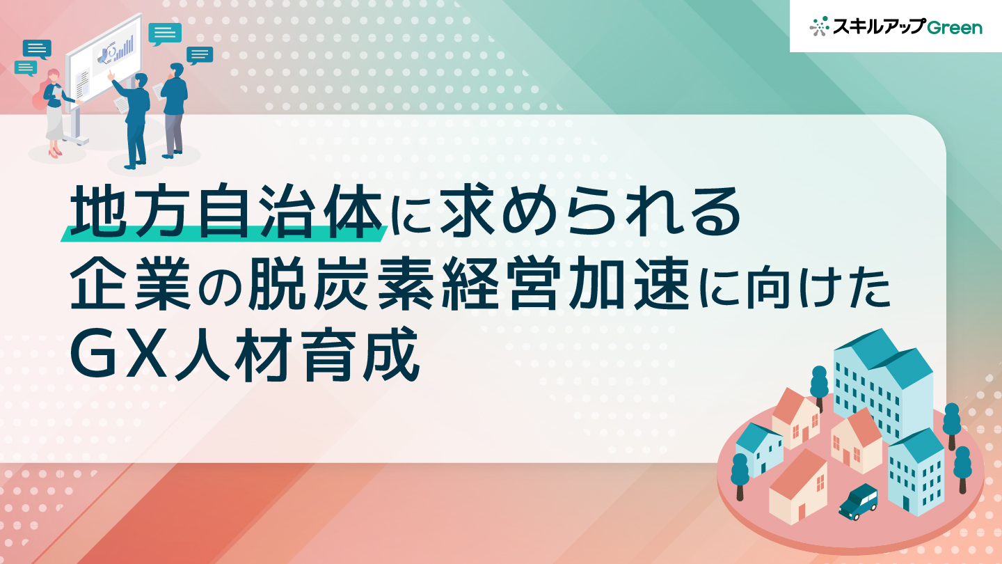 「地方自治体」に求められる企業の脱炭素経営加速に向けたGX人材育成とは？